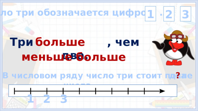 Число три обозначается цифрой … 1 2 3 Три , чем два. больше  меньше  больше ? два В числовом ряду число три стоит после числа . На объекты слайда настроены триггеры. Триггеры настроены на цифры в верхней правой части слайда, на слова «меньше», «больше», на знак вопроса. Переход на следующий слайд: Пин. 1 2 3