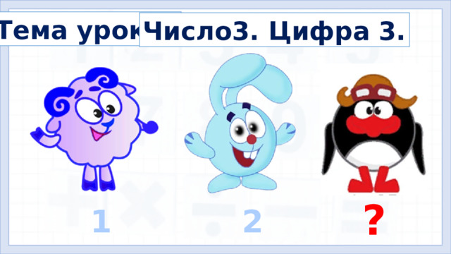 Тема урока? Число3. Цифра 3. 3 .  Формулирование темы и цели урока. Открытие нового знания (знакомимся с основным вопросом урока). - Кто к вам в гости пришёл первым? Вторым? ? 1 2