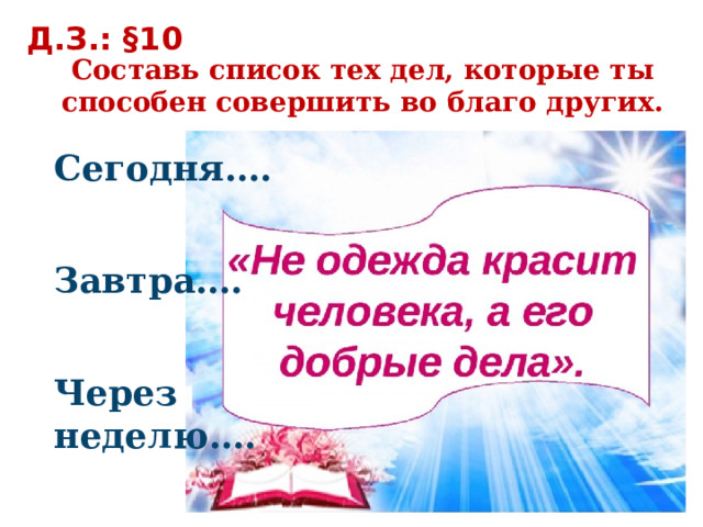  Д.З.: §10 Составь список тех дел, которые ты способен совершить во благо других. Сегодня….   Завтра….   Через неделю…. 