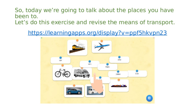 So, today we’re going to talk about the places you have been to.  Let’s do this exercise and revise the means of transport. https://learningapps.org/display?v=ppf5hkvpn23 