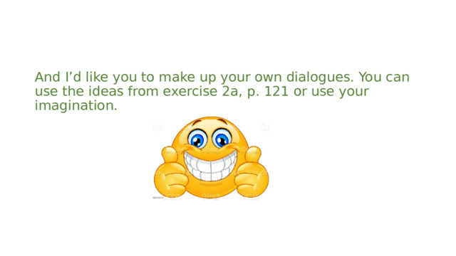 And I’d like you to make up your own dialogues. You can use the ideas from exercise 2a, p. 121 or use your imagination. 