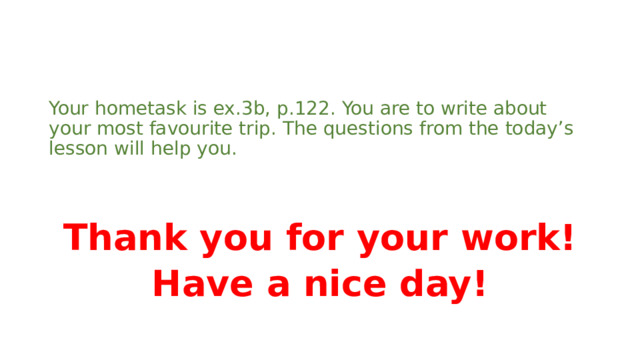 Your hometask is ex.3b, p.122. You are to write about your most favourite trip. The questions from the today’s lesson will help you. Thank you for your work! Have a nice day! 
