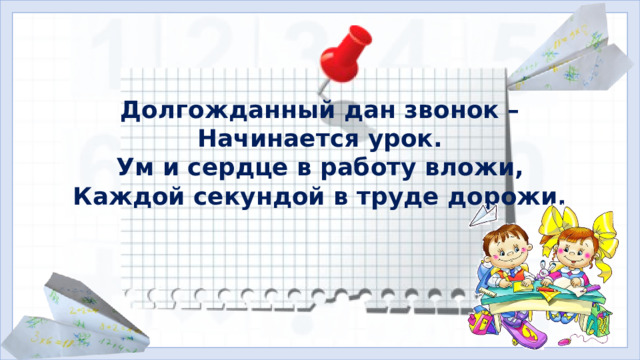 Долгожданный дан звонок – Начинается урок. Ум и сердце в работу вложи, Каждой секундой в труде дорожи. I. Организационная часть. Мотивация учебной деятельности.