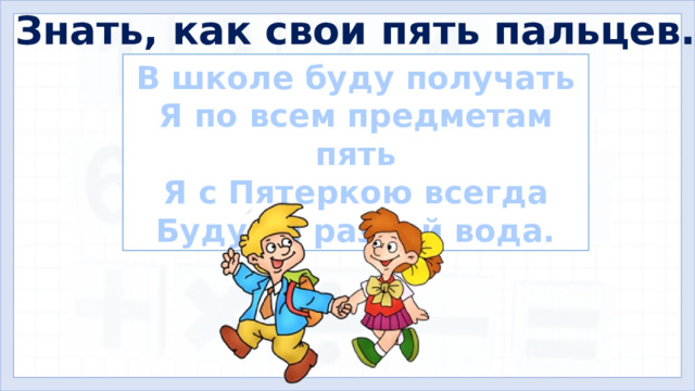 Знать, как свои пять пальцев. В школе буду получать Я по всем предметам пять Я с Пятеркою всегда Буду не разлей вода. Знать  что-л.  как   свои   пять   пальцев  (очень хорошо, досконально).