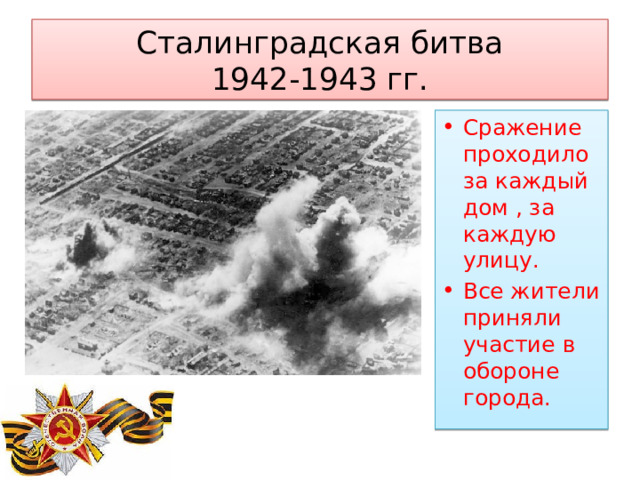 Сталинградская битва  1942-1943 гг. Сражение проходило за каждый дом , за каждую улицу. Все жители приняли участие в обороне города. 
