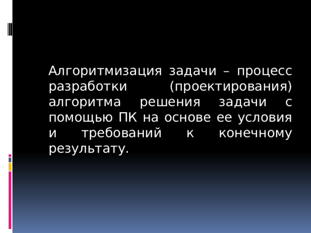  Алгоритмизация задачи – процесс разработки (проектирования) алгоритма решения задачи с помощью ПК на основе ее условия и требований к конечному результату. 