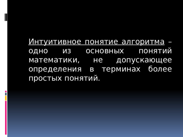  Интуитивное понятие алгоритма – одно из основных понятий математики, не допускающее определения в терминах более простых понятий. 