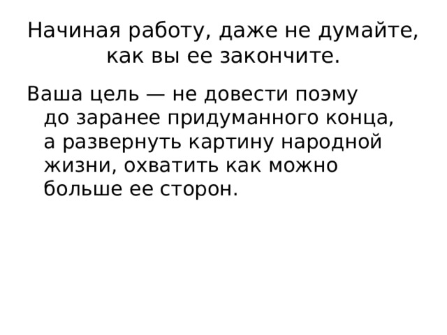 Начиная работу, даже не думайте, как вы ее закончите. Ваша цель — не довести поэму до заранее придуманного конца, а развернуть картину народной жизни, охватить как можно больше ее сторон. 