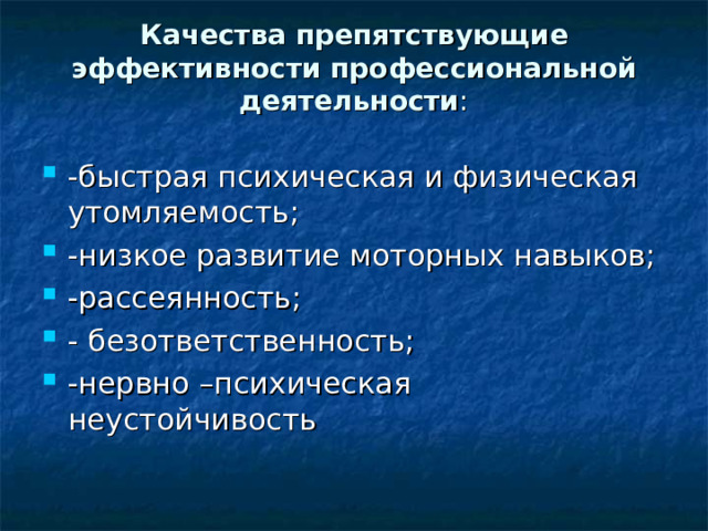 Качества препятствующие эффективности профессиональной деятельности :   -быстрая психическая и физическая утомляемость; -низкое развитие моторных навыков; -рассеянность; - безответственность; -нервно –психическая неустойчивость 