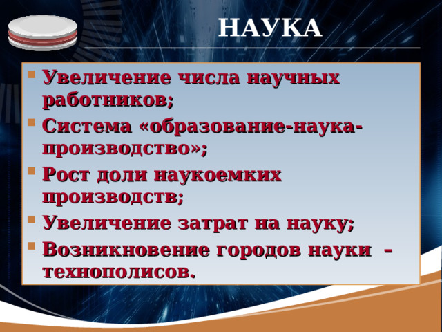 НАУКА Увеличение числа научных работников; Система «образование-наука-производство»; Рост доли наукоемких производств; Увеличение затрат на науку; Возникновение городов науки –технополисов. 