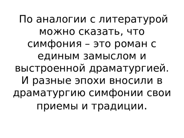  По аналогии с литературой можно сказать, что симфония – это роман с единым замыслом и выстроенной драматургией. И разные эпохи вносили в драматургию симфонии свои приемы и традиции . 