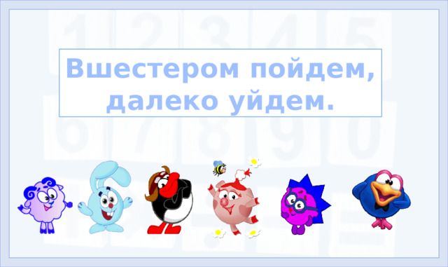 Вшестером пойдем, далеко уйдем. 4. Формирование знаний (11-14 слайды) Вшестером пойдем, далеко уйдем. (В команде решать проблемы и достигать цели легче и быстрее.)