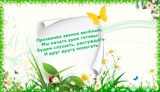 Прозвенел звонок весёлый,  Мы начать урок готовы:  Будем слушать, рассуждать  И друг другу помогать . I. Организационная часть. Мотивация учебной деятельности.