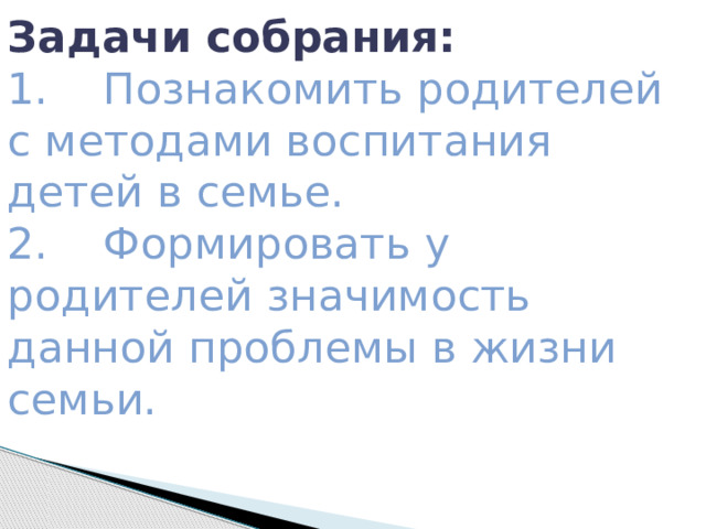 Задачи собрания: 1.    Познакомить родителей с методами воспитания детей в семье. 2.    Формировать у родителей значимость данной проблемы в жизни семьи. 