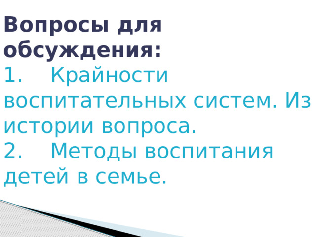 Вопросы для обсуждения: 1.    Крайности воспитательных систем. Из истории вопроса. 2.    Методы воспитания детей в семье. 