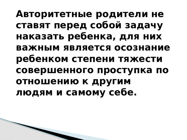 Авторитетные родители не ставят перед собой задачу наказать ребенка, для них важным является осознание ребенком степени тяжести совершенного проступка по отношению к другим людям и самому себе. 