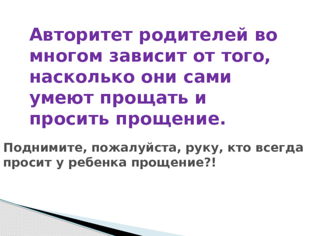 Авторитет родителей во многом зависит от того, насколько они сами умеют прощать и просить прощение. Поднимите, пожалуйста, руку, кто всегда просит у ребенка прощение?! 