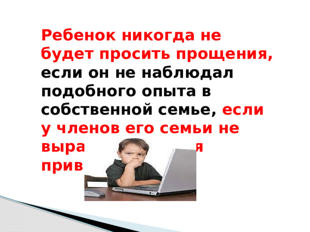 Ребенок никогда не будет просить прощения, если он не наблюдал подобного опыта в собственной семье, если у членов его семьи не выработана такая привычка. 