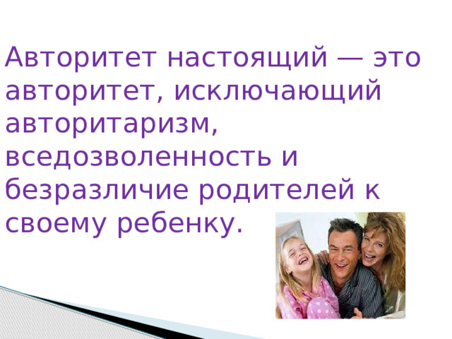 Авторитет настоящий — это авторитет, исключающий авторитаризм, вседозволенность и безразличие родителей к своему ребенку. 