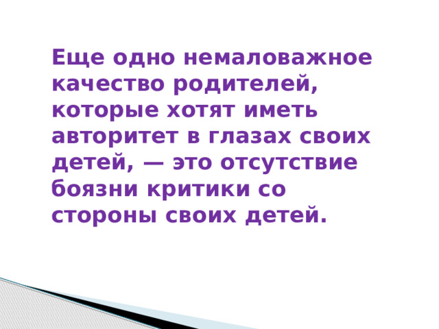 Еще одно немаловажное качество родителей, которые хотят иметь авторитет в глазах своих детей, — это отсутствие боязни критики со стороны своих детей. 