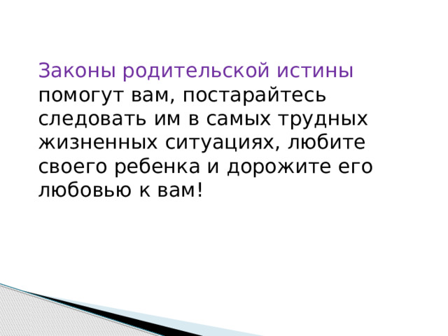 Законы родительской истины помогут вам, постарайтесь следовать им в самых трудных жизненных ситуациях, любите своего ребенка и дорожите его любовью к вам! 