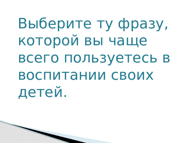 Выберите ту фразу, которой вы чаще всего пользуетесь в воспитании своих детей.    