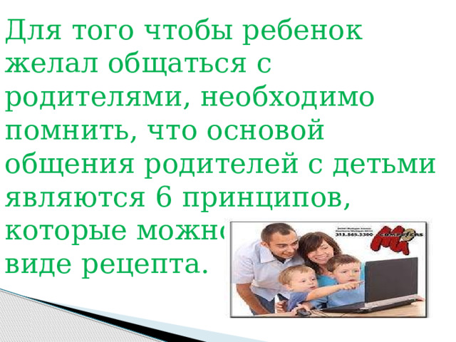 Для того чтобы ребенок желал общаться с родителями, необходимо помнить, что основой общения родителей с детьми являются 6 принципов, которые можно записать в виде рецепта. 