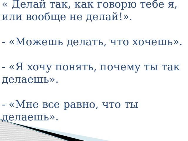 « Делай так, как говорю тебе я, или вообще не делай!».   - «Можешь делать, что хочешь».   - «Я хочу понять, почему ты так делаешь».   - «Мне все равно, что ты делаешь». 