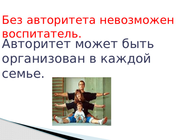 Без авторитета невозможен воспитатель. Авторитет может быть организован в каждой семье. 