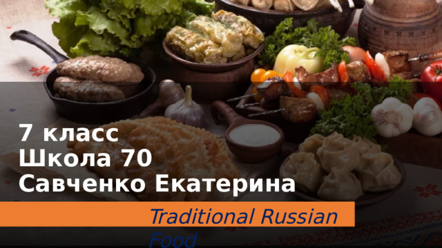 7 класс  Школа 70  Савченко Екатерина Traditional Russian Food 