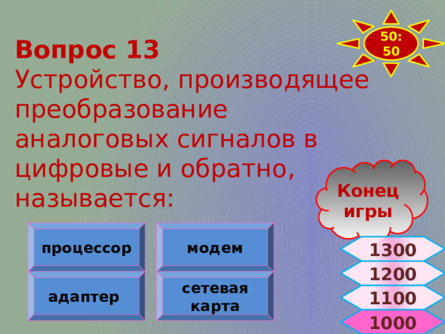 50:50 Вопрос 13 Устройство, производящее преобразование аналоговых сигналов в цифровые и обратно, называется: Конец игры процессор модем 1300 1200 адаптер сетевая карта 1100  1000 