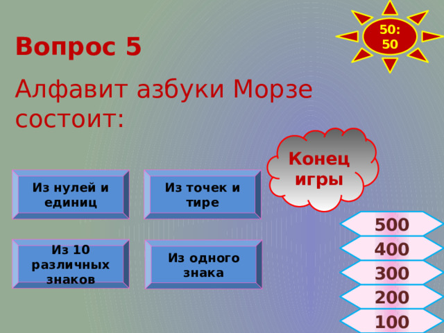 50:50 Вопрос 5  Алфавит азбуки Морзе состоит: Конец игры Из нулей и единиц Из точек и тире 500 400 Из 10 различных знаков Из одного знака 300 200 100 