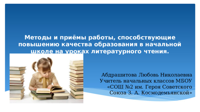 Методы и приёмы работы, способствующие повышению качества образования в начальной школе на уроках литературного чтения. Абдрашитова Любовь Николаевна Учитель начальных классов МБОУ «СОШ №2 им. Героя Советского Союза З. А. Космодемьянской» 