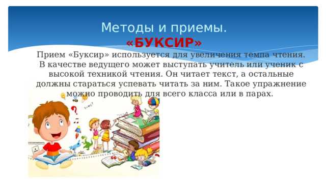 Методы и приемы.  «БУКСИР» Прием «Буксир» используется для увеличения темпа чтения. В качестве ведущего может выступать учитель или ученик с высокой техникой чтения. Он читает текст, а остальные должны стараться успевать читать за ним. Такое упражнение можно проводить для всего класса или в парах. 