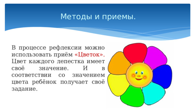 Методы и приемы.   В процессе рефлексии можно использовать приём «Цветок». Цвет каждого лепестка имеет своё значение. И в соответствии со значением цвета ребёнок получает своё задание. 