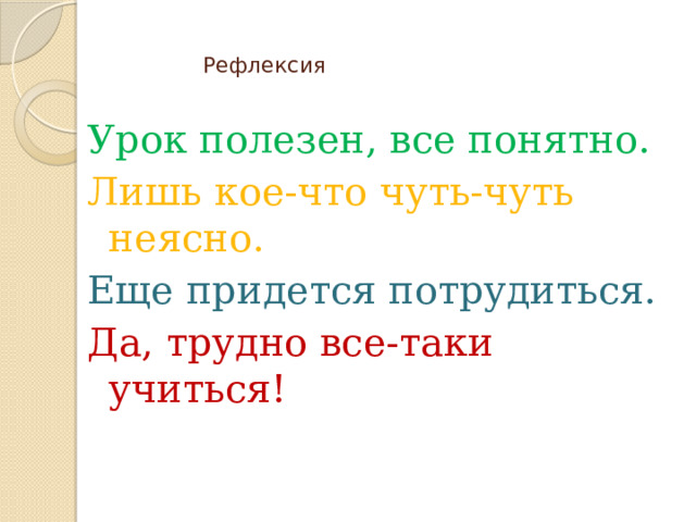 Рефлексия   Урок полезен, все понятно. Лишь кое-что чуть-чуть неясно. Еще придется потрудиться. Да, трудно все-таки учиться! 