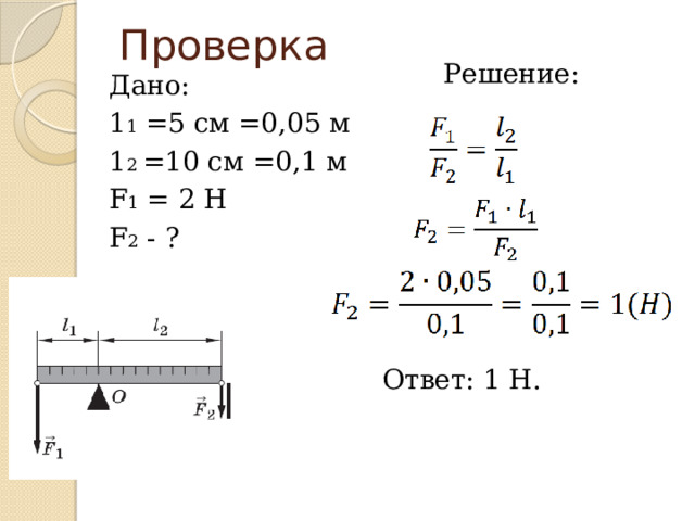 Проверка Решение: Ответ: 1 Н. Дано: 1 1 =5 см =0,05 м 1 2 =10 см =0,1 м F 1 = 2 Н F 2 - ? 