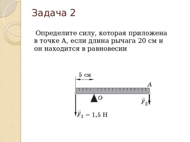 Задача 2 Определите силу, которая приложена в точке А, если длина рычага 20 см и он находится в равновесии 