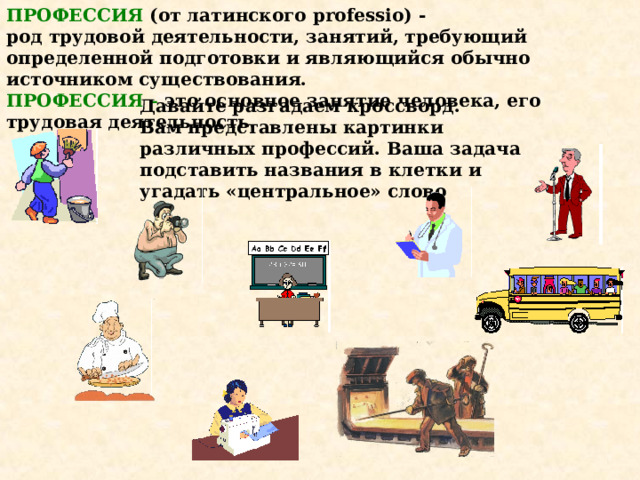 ПРОФЕССИЯ (от латинского professio) - род трудовой деятельности, занятий, требующий определенной подготовки и являющийся обычно источником существования. ПРОФЕССИЯ – это основное занятие человека, его трудовая деятельность. Давайте разгадаем кроссворд. Вам представлены картинки различных профессий. Ваша задача подставить названия в клетки и угадать «центральное» слово 