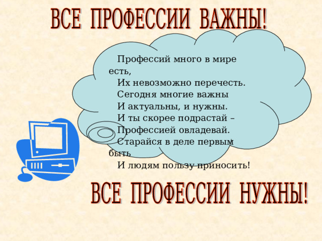  Профессий много в мире есть,  Их невозможно перечесть.  Сегодня многие важны  И актуальны, и нужны.  И ты скорее подрастай –  Профессией овладевай.  Старайся в деле первым быть  И людям пользу приносить! 