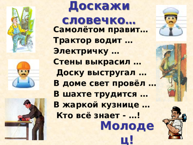 Доскажи словечко … Самолётом правит… Трактор водит … Электричку … Стены выкрасил …  Доску выстругал … В доме свет провёл … В шахте трудится … В жаркой кузнице …  Кто всё знает - …! Молодец! 