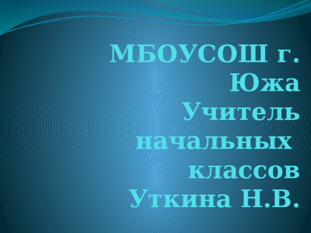 МБОУСОШ г. Южа  Учитель начальных классов  Уткина Н.В. 