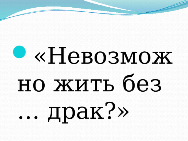 «Невозможно жить без … драк?» 