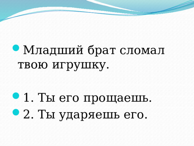 Младший брат сломал твою игрушку. 1. Ты его прощаешь. 2. Ты ударяешь его. 