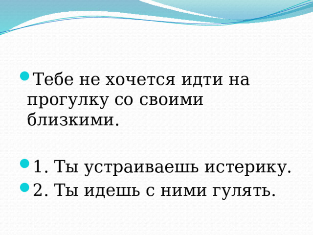 Тебе не хочется идти на прогулку со своими близкими. 1. Ты устраиваешь истерику. 2. Ты идешь с ними гулять. 