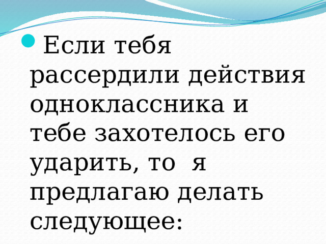 Если тебя рассердили действия одноклассника и тебе захотелось его ударить, то я предлагаю делать следующее: 