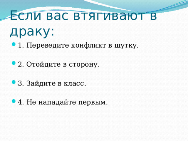 Если вас втягивают в драку: 1. Переведите конфликт в шутку. 2. Отойдите в сторону. 3. Зайдите в класс. 4. Не нападайте первым. 