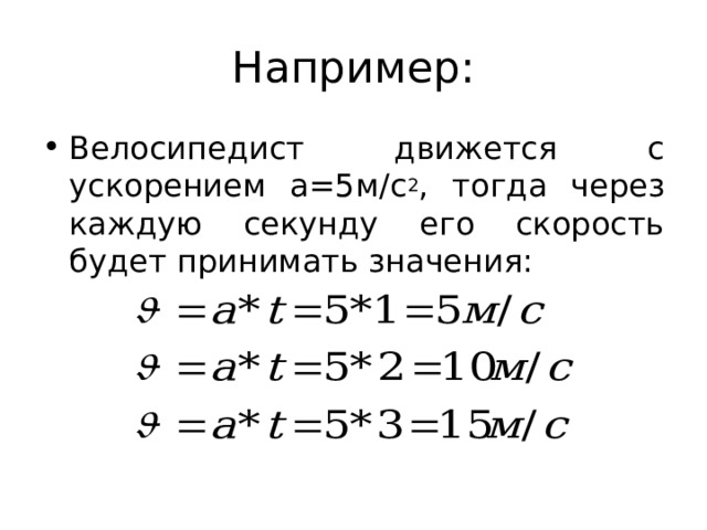 Например: Велосипедист движется с ускорением а=5м/с 2 , тогда через каждую секунду его скорость будет принимать значения: 