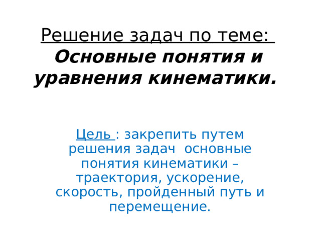 Решение задач по теме:  Основные понятия и уравнения кинематики. Цель : закрепить путем решения задач основные понятия кинематики – траектория, ускорение, скорость, пройденный путь и перемещение. 