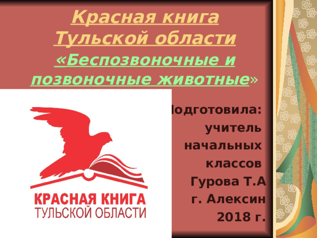 Красная книга Тульской области  « Беспозвоночные и позвоночные животные »  Подготовила: учитель начальных классов Гурова Т.А г. Алексин 2018 г. 